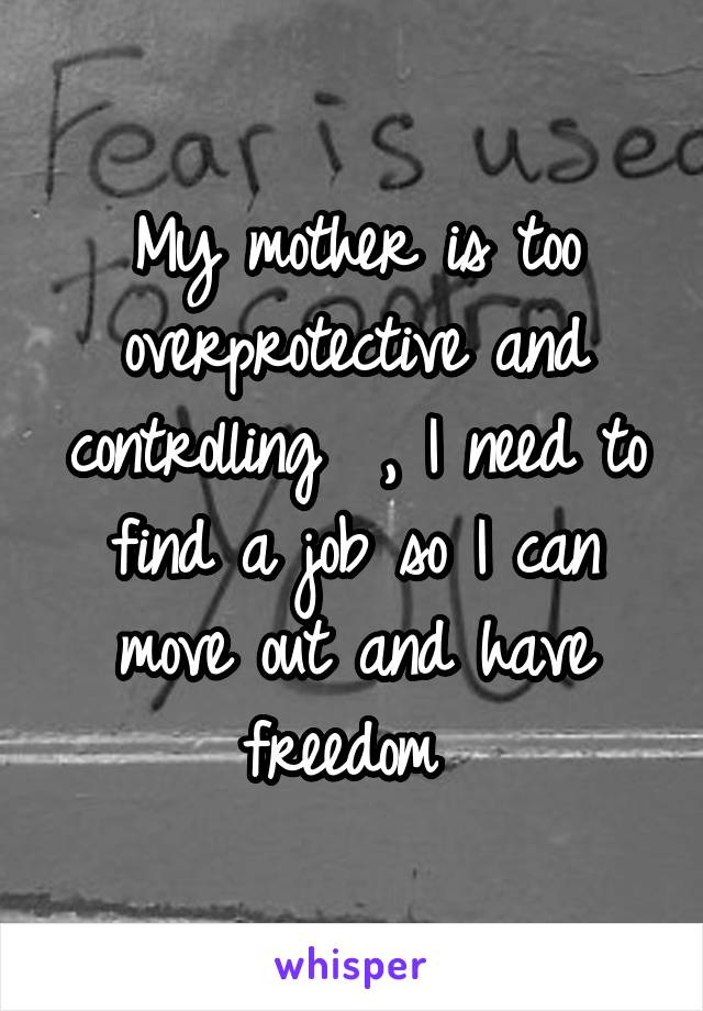 My mother is too overprotective and controlling  , I need to find a job so I can move out and have freedom 