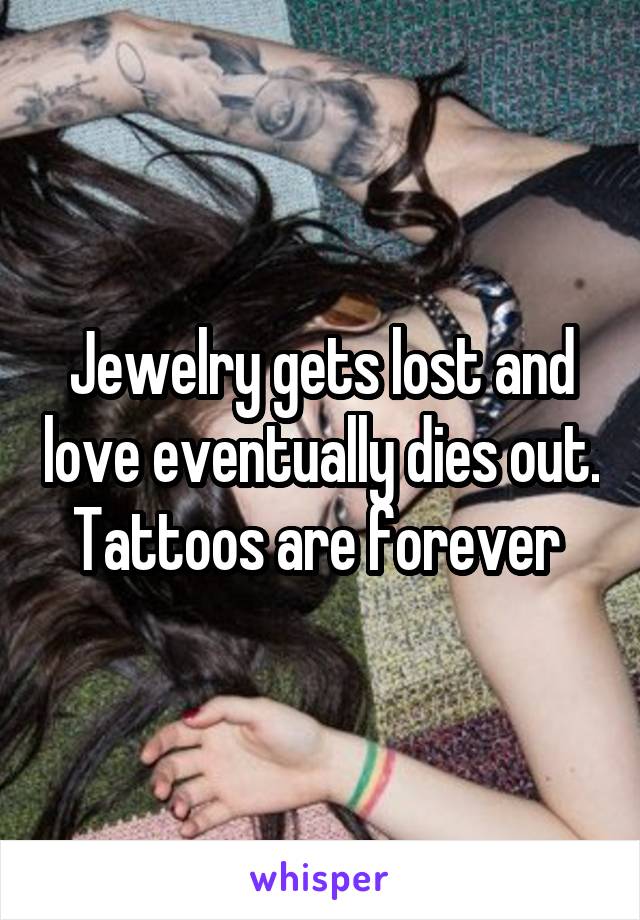 Jewelry gets lost and love eventually dies out. Tattoos are forever 