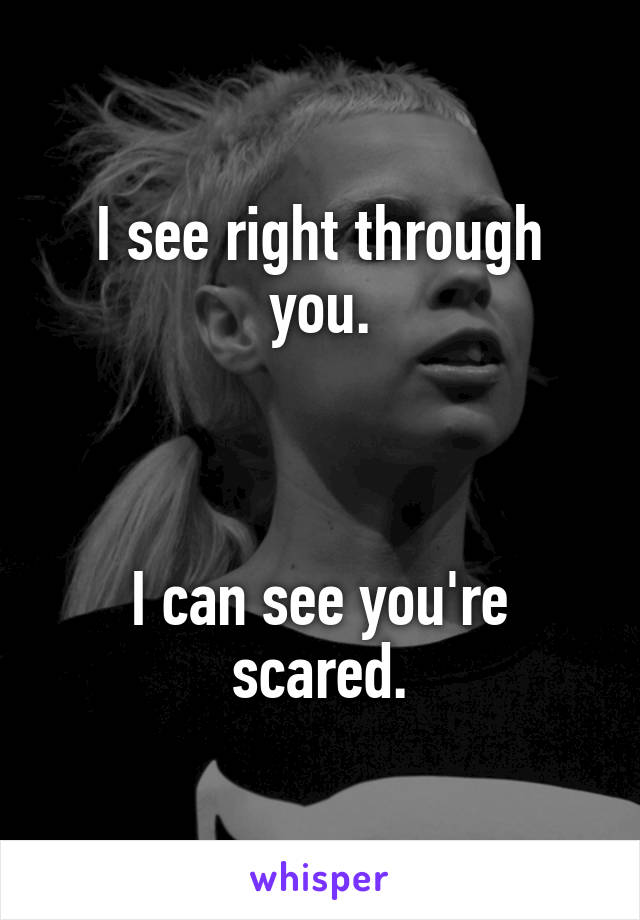 I see right through you.



I can see you're scared.