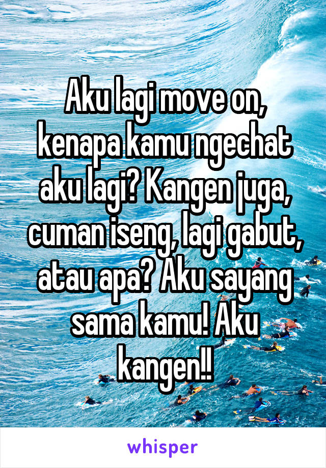 Aku lagi move on, kenapa kamu ngechat aku lagi? Kangen juga, cuman iseng, lagi gabut, atau apa? Aku sayang sama kamu! Aku kangen!!