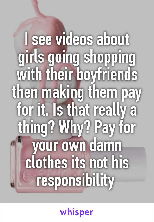 I see videos about girls going shopping with their boyfriends then making them pay for it. Is that really a thing? Why? Pay for your own damn clothes its not his responsibility 