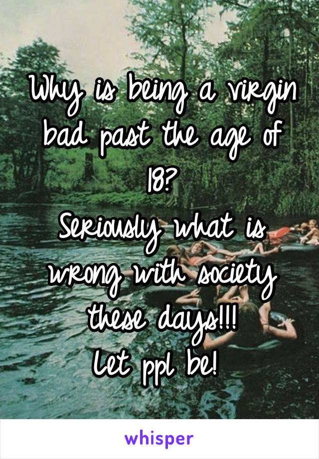 Why is being a virgin bad past the age of 18?
Seriously what is wrong with society these days!!!
Let ppl be! 