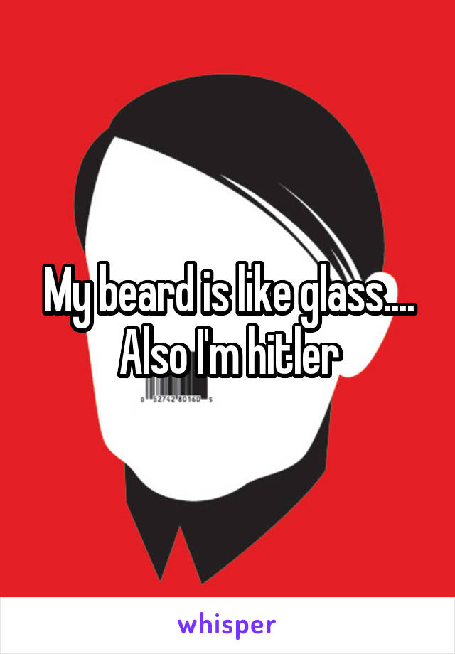 My beard is like glass.... Also I'm hitler