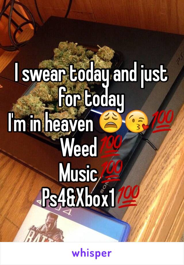 I swear today and just for today 
I'm in heaven 😩😘💯
Weed💯
Music💯
Ps4&Xbox1💯