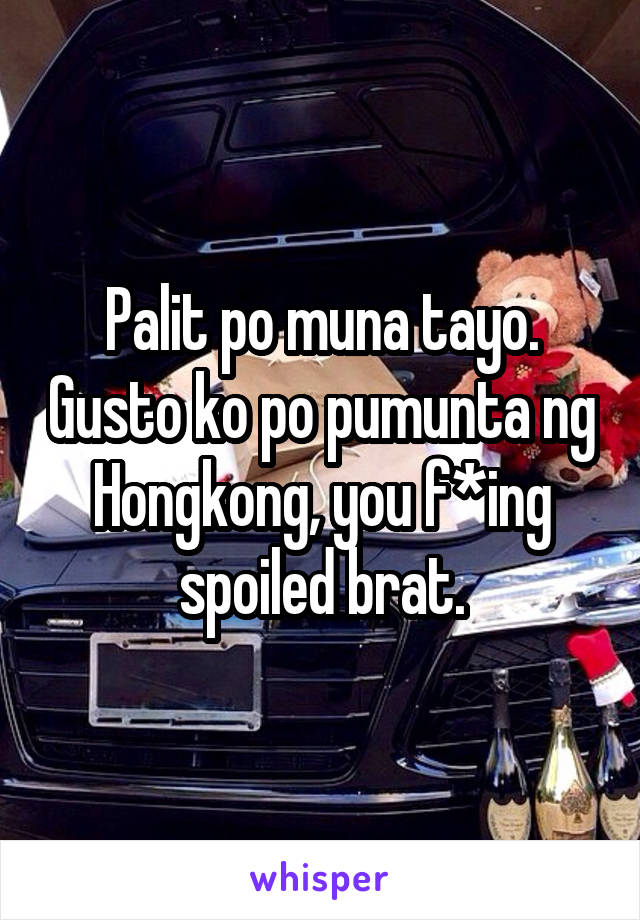 Palit po muna tayo. Gusto ko po pumunta ng Hongkong, you f*ing spoiled brat.