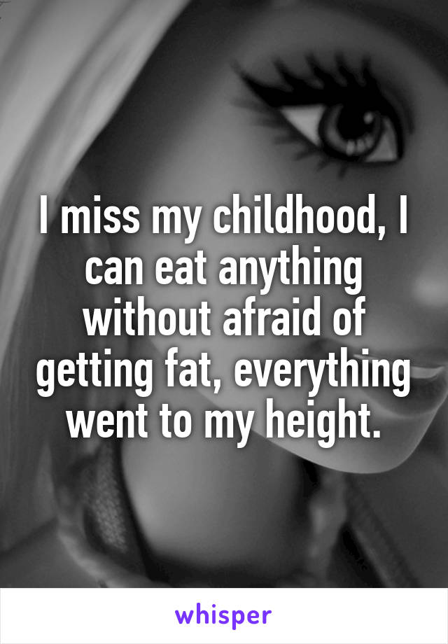 I miss my childhood, I can eat anything without afraid of getting fat, everything went to my height.