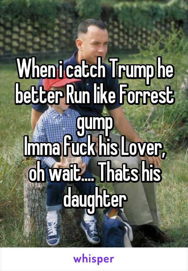 When i catch Trump he better Run like Forrest gump
Imma fuck his Lover, oh wait.... Thats his daughter