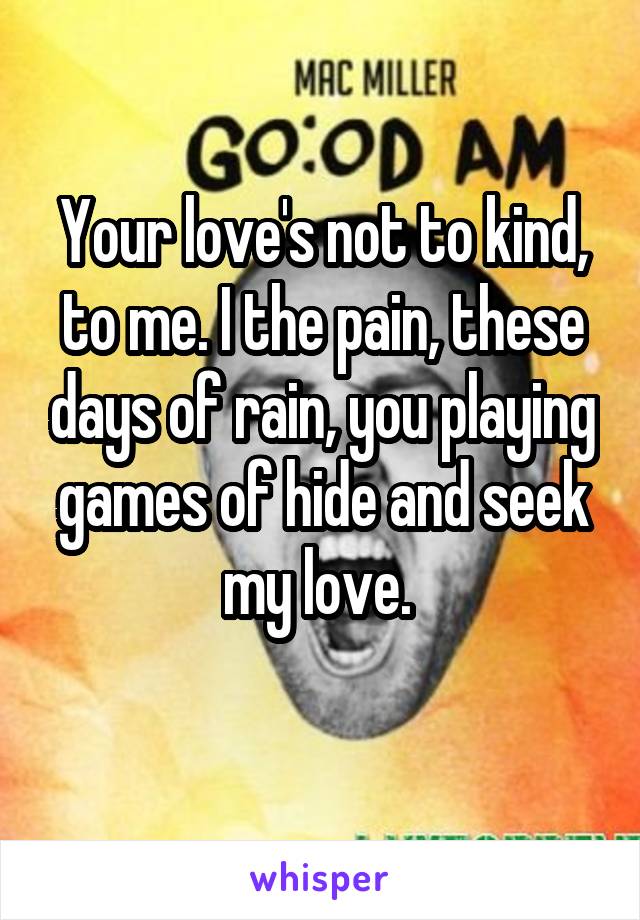 Your love's not to kind, to me. I the pain, these days of rain, you playing games of hide and seek my love. 
