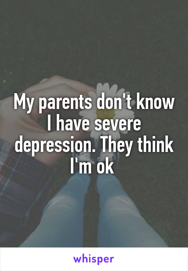 My parents don't know I have severe depression. They think I'm ok 