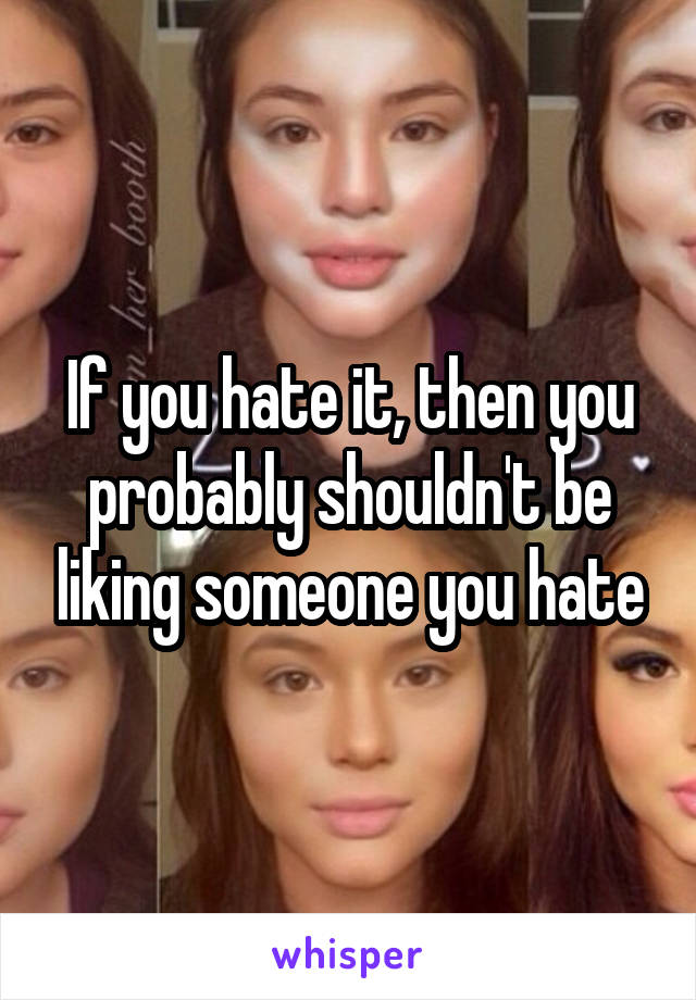 If you hate it, then you probably shouldn't be liking someone you hate