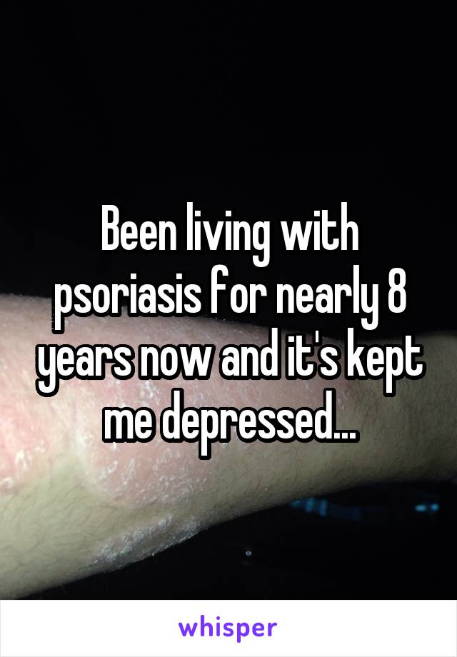 Been living with psoriasis for nearly 8 years now and it's kept me depressed...