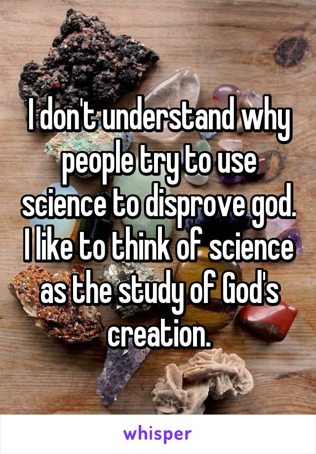 I don't understand why people try to use science to disprove god. I like to think of science as the study of God's creation.