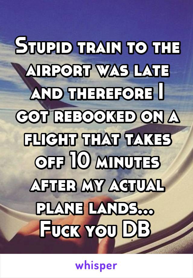 Stupid train to the airport was late and therefore I got rebooked on a flight that takes off 10 minutes after my actual plane lands... 
Fuck you DB 