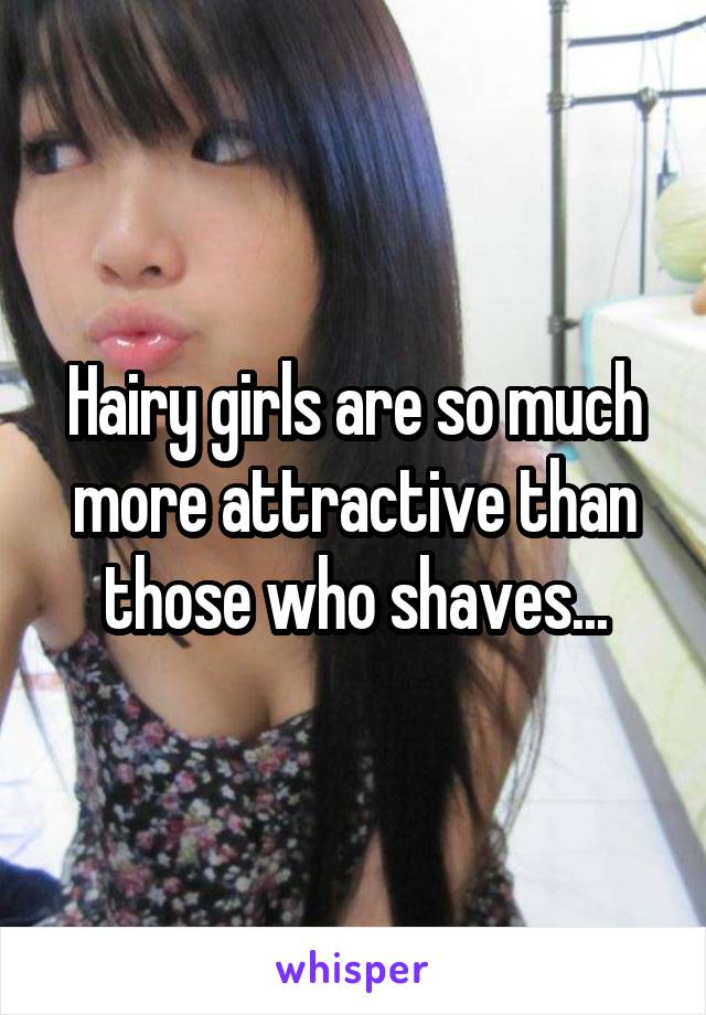 Hairy girls are so much more attractive than those who shaves...