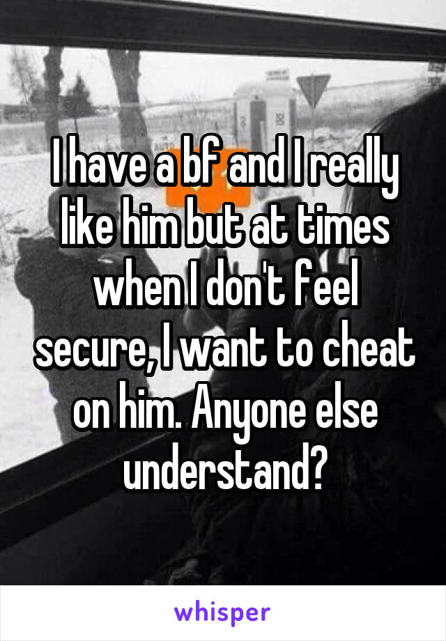 I have a bf and I really like him but at times when I don't feel secure, I want to cheat on him. Anyone else understand?