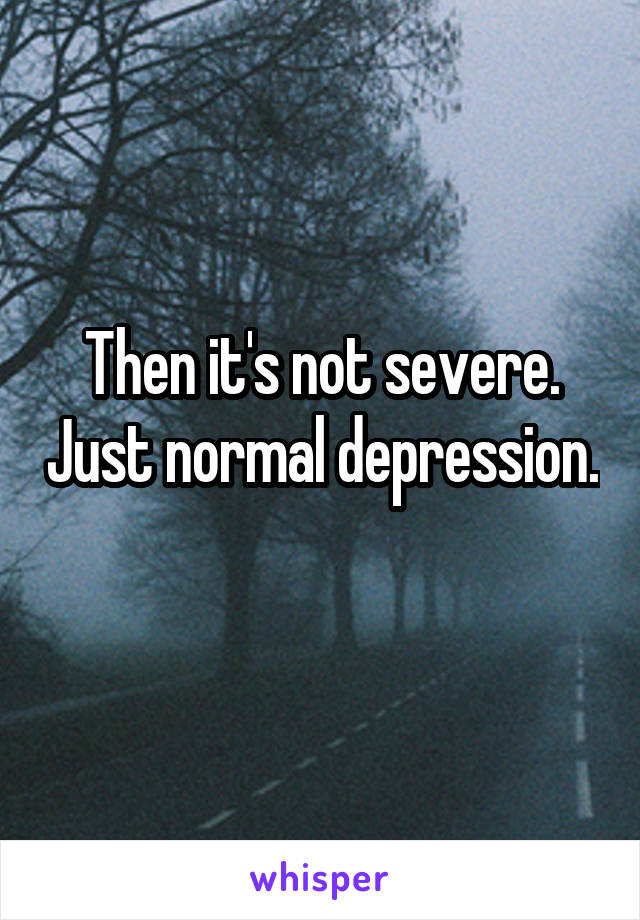 Then it's not severe. Just normal depression.
