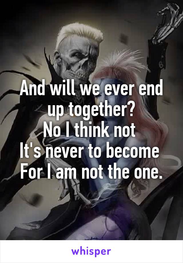 And will we ever end up together?
No I think not 
It's never to become 
For I am not the one.