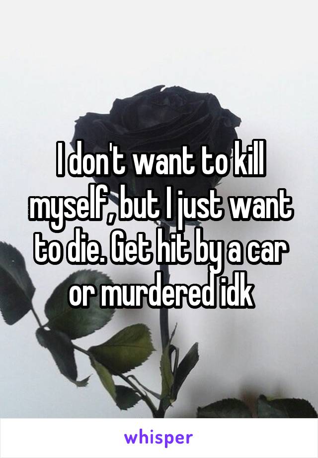 I don't want to kill myself, but I just want to die. Get hit by a car or murdered idk