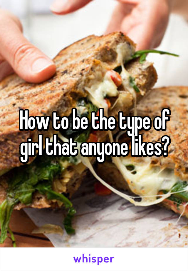 How to be the type of girl that anyone likes?