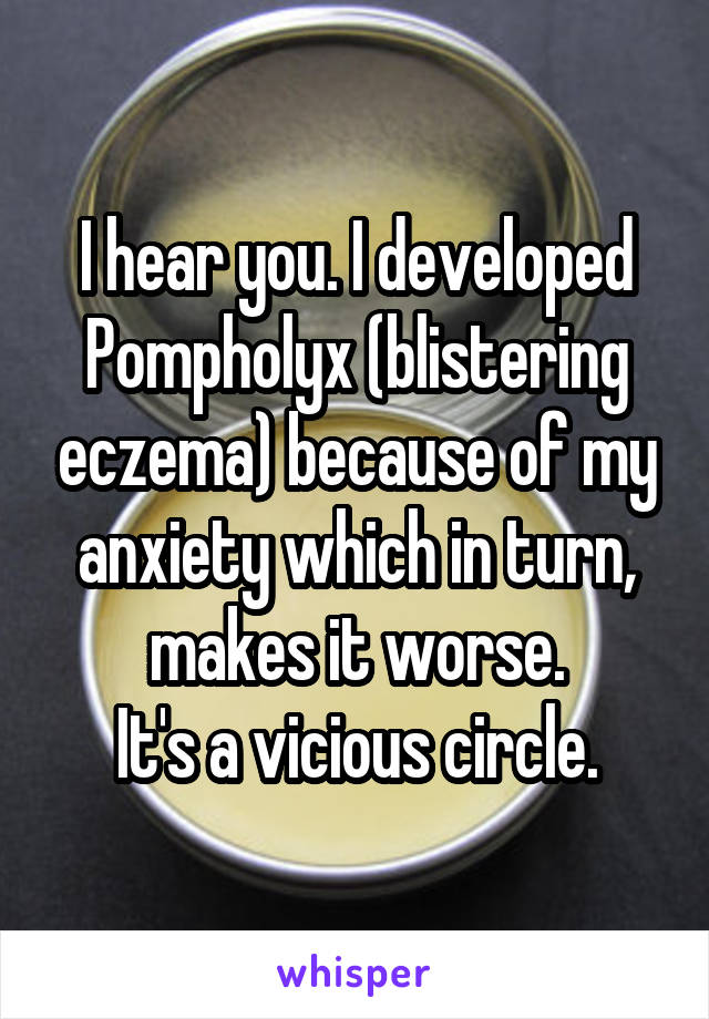 I hear you. I developed Pompholyx (blistering eczema) because of my anxiety which in turn, makes it worse.
It's a vicious circle.