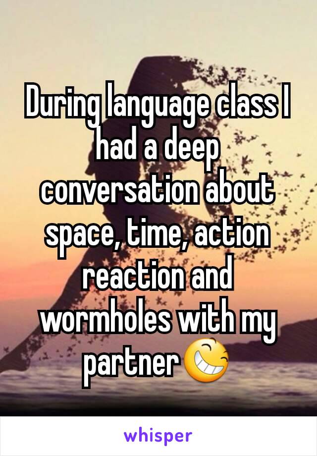 During language class I had a deep conversation about space, time, action reaction and wormholes with my partner😆