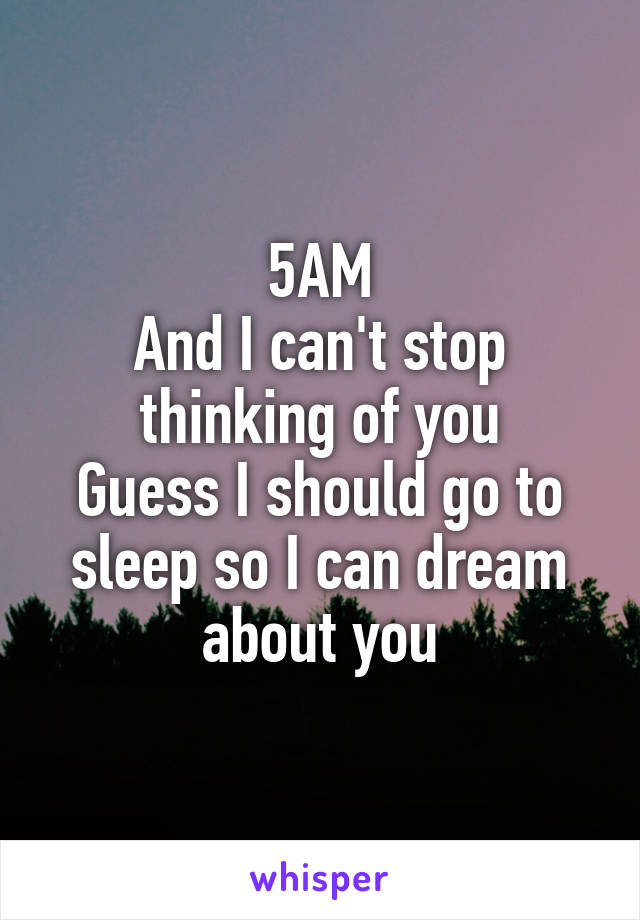 5AM
And I can't stop thinking of you
Guess I should go to sleep so I can dream about you