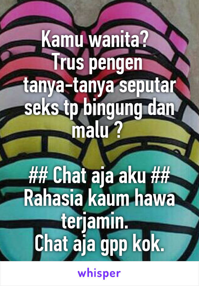 Kamu wanita?  
Trus pengen 
tanya-tanya seputar seks tp bingung dan malu ? 

## Chat aja aku ##
Rahasia kaum hawa terjamin.  
Chat aja gpp kok.