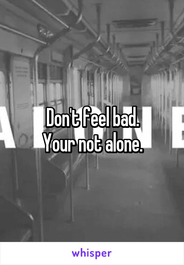 Don't feel bad.
Your not alone.