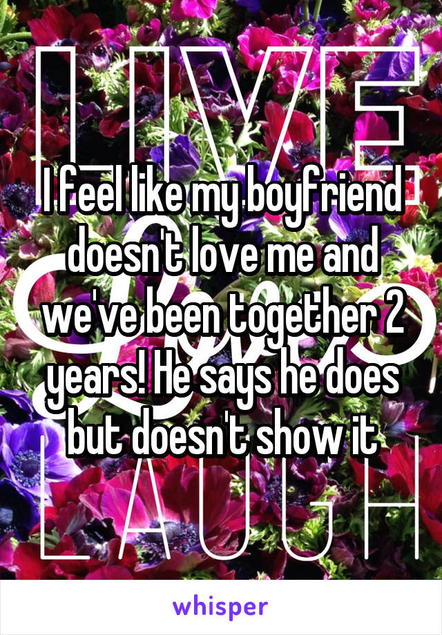 I feel like my boyfriend doesn't love me and we've been together 2 years! He says he does but doesn't show it