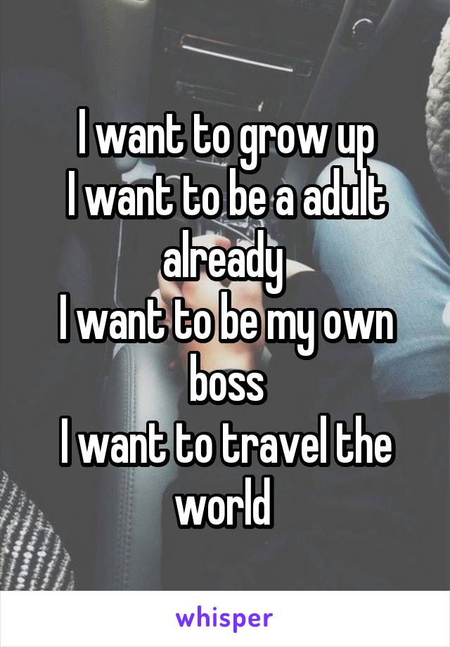 I want to grow up
I want to be a adult already 
I want to be my own boss
I want to travel the world 