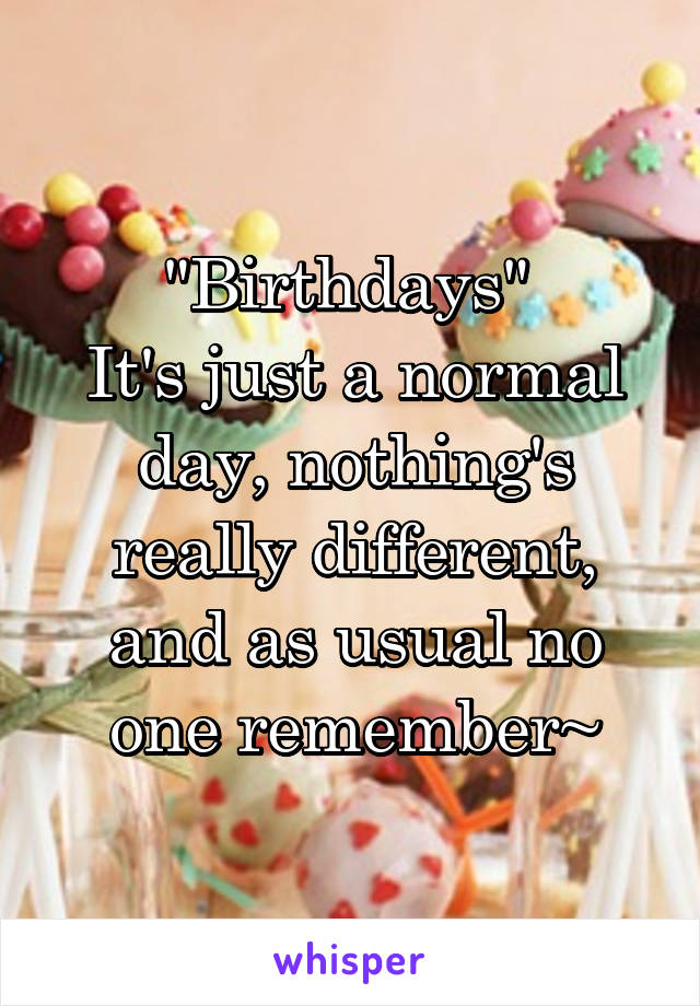 "Birthdays" 
It's just a normal day, nothing's really different, and as usual no one remember~