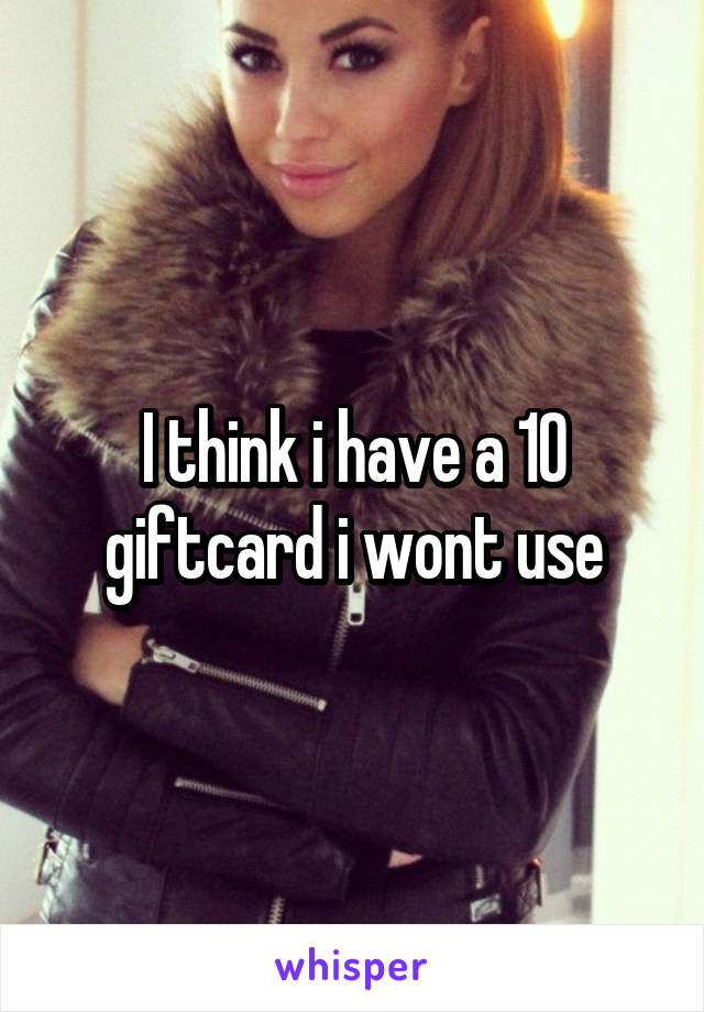 I think i have a 10 giftcard i wont use