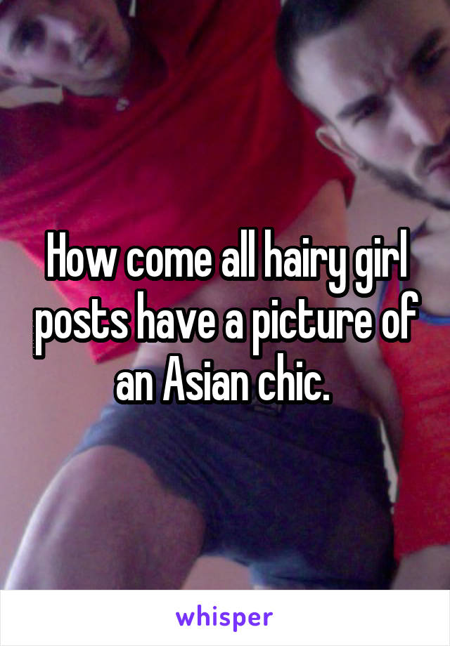 How come all hairy girl posts have a picture of an Asian chic. 