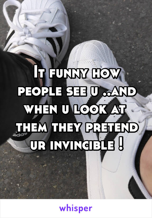 It funny how people see u ..and when u look at  them they pretend ur invincible !