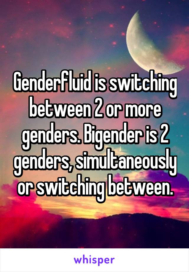 Genderfluid is switching between 2 or more genders. Bigender is 2 genders, simultaneously or switching between.