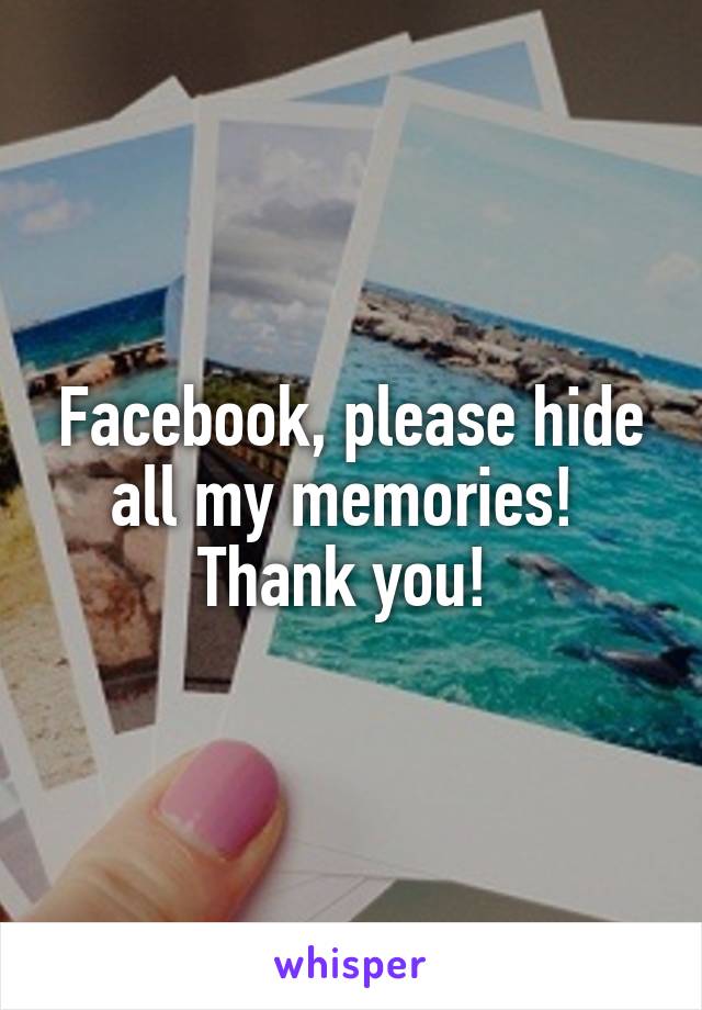 Facebook, please hide all my memories! 
Thank you! 