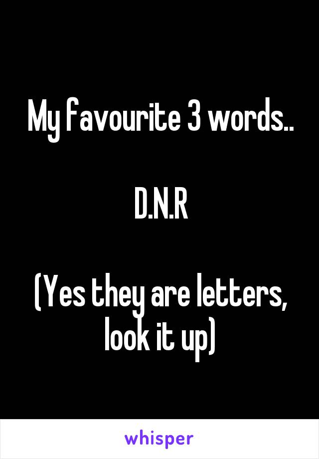 My favourite 3 words..

D.N.R

(Yes they are letters, look it up)