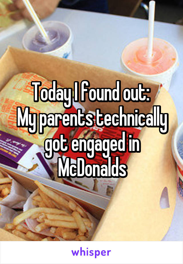 Today I found out: 
My parents technically got engaged in McDonalds