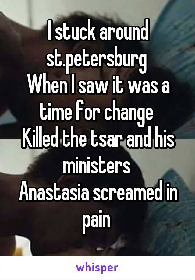 I stuck around st.petersburg 
When I saw it was a time for change 
Killed the tsar and his ministers 
Anastasia screamed in pain 
