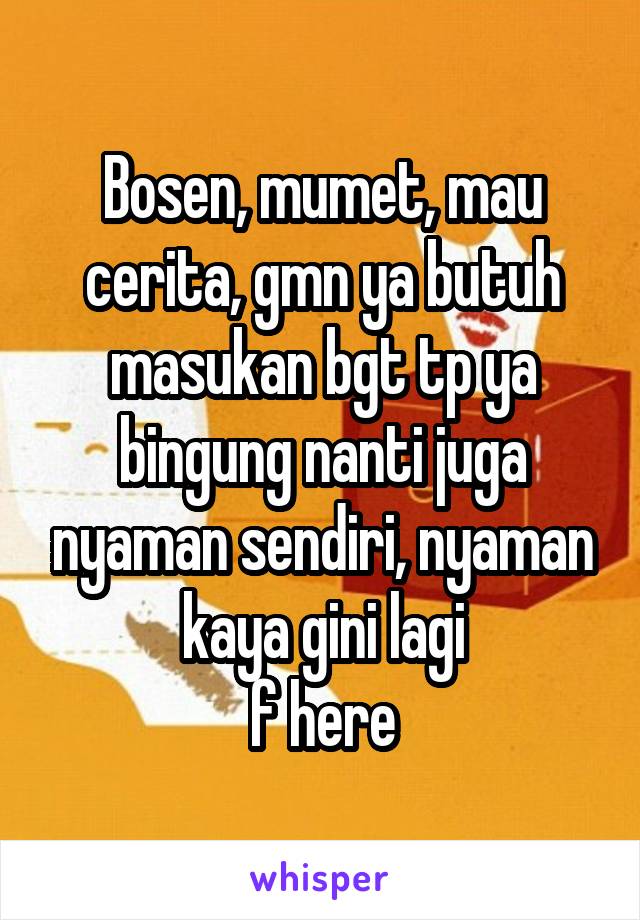 Bosen, mumet, mau cerita, gmn ya butuh masukan bgt tp ya bingung nanti juga nyaman sendiri, nyaman kaya gini lagi
f here