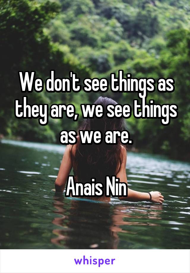 We don't see things as they are, we see things as we are.

Anais Nin