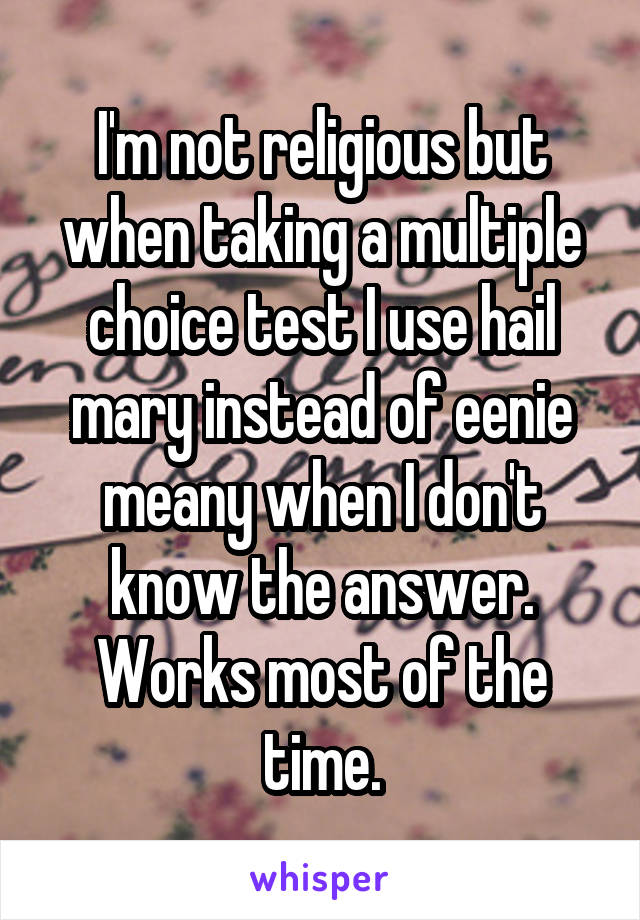 I'm not religious but when taking a multiple choice test I use hail mary instead of eenie meany when I don't know the answer. Works most of the time.