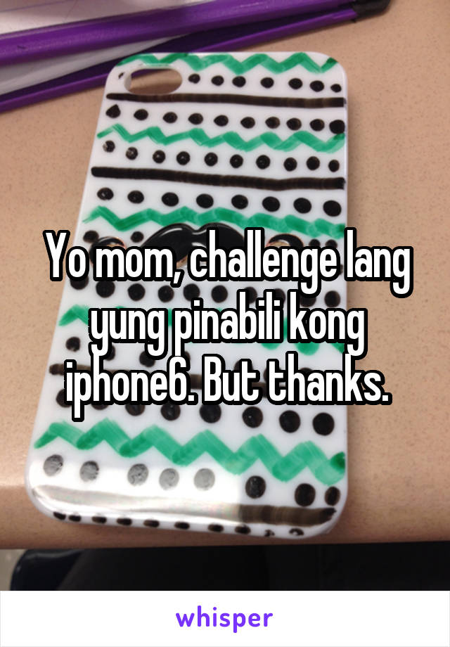 Yo mom, challenge lang yung pinabili kong iphone6. But thanks.