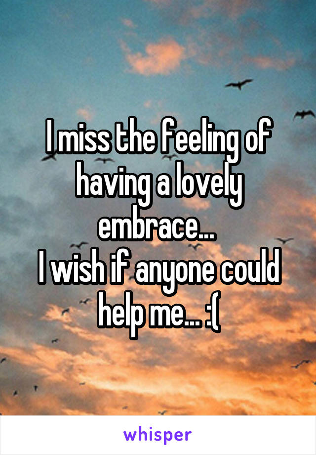 I miss the feeling of having a lovely embrace... 
I wish if anyone could help me... :(