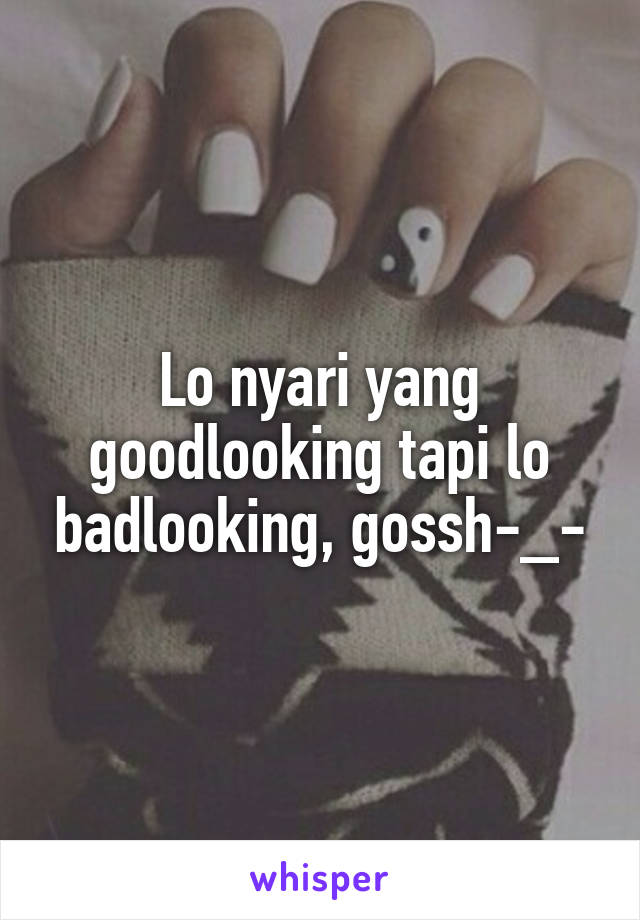 Lo nyari yang goodlooking tapi lo badlooking, gossh-_-