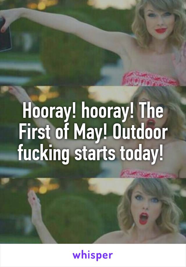 Hooray! hooray! The First of May! Outdoor fucking starts today! 