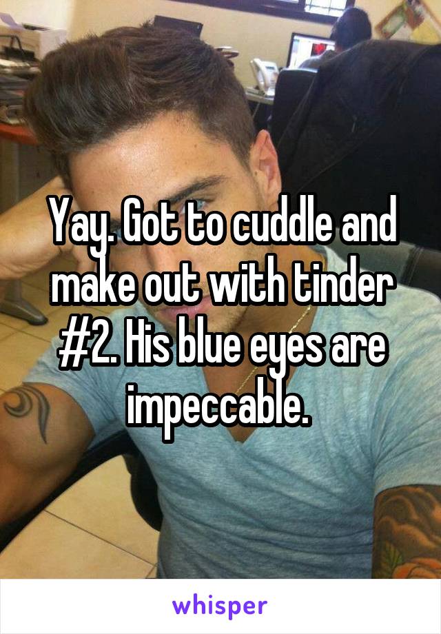 Yay. Got to cuddle and make out with tinder #2. His blue eyes are impeccable. 