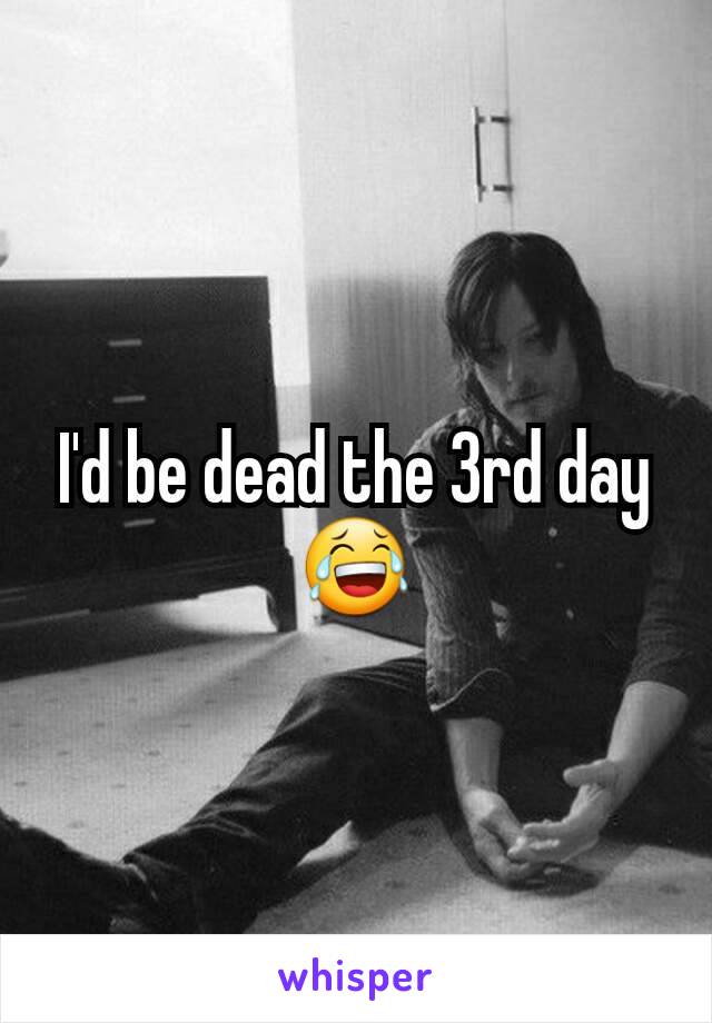 I'd be dead the 3rd day 😂