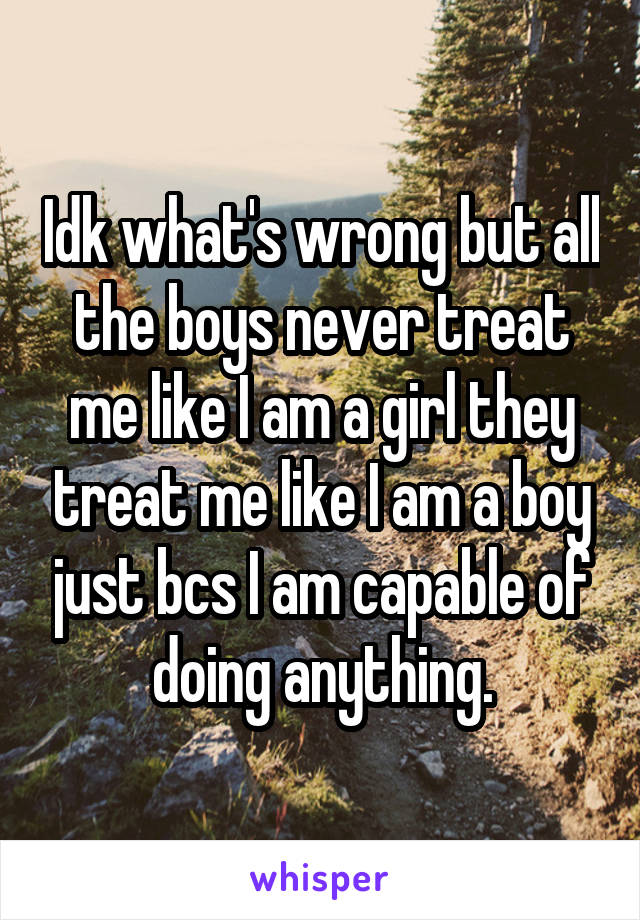 Idk what's wrong but all the boys never treat me like I am a girl they treat me like I am a boy just bcs I am capable of doing anything.