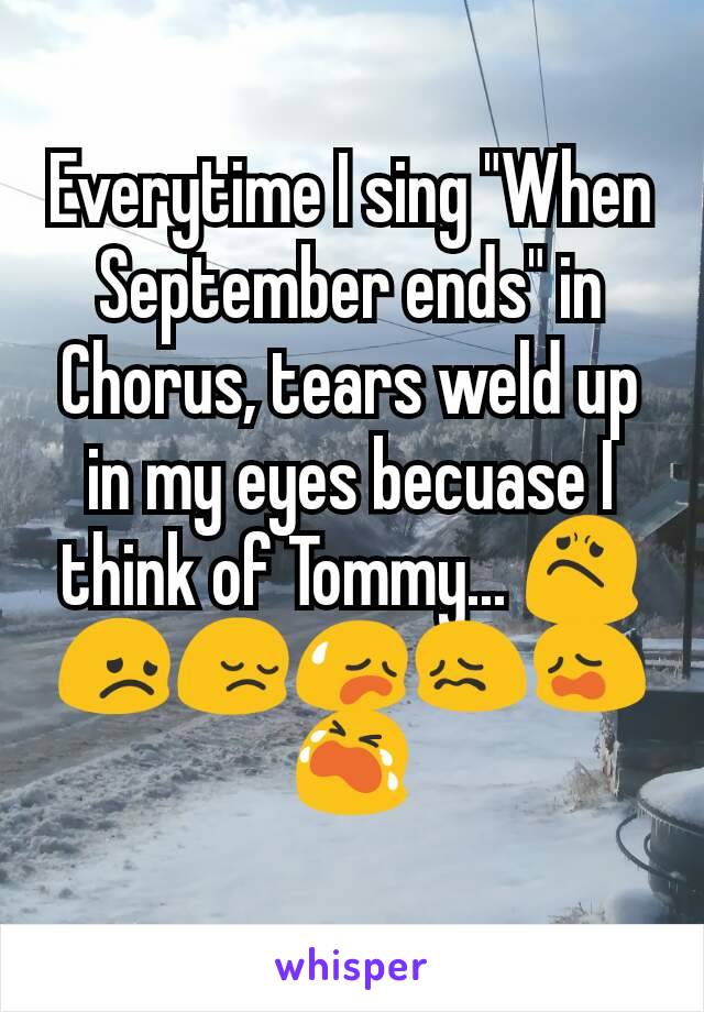 Everytime I sing "When September ends" in Chorus, tears weld up in my eyes becuase I think of Tommy... 😟😞😔😥😖😩😭